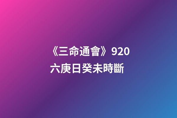 《三命通會》9.20 六庚日癸未時斷